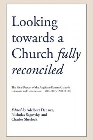 Looking Towards a Church Fully Reconciled: The Final Report of the Anglican-Roman Catholic International Commission 1983-2005 (Arcic II)