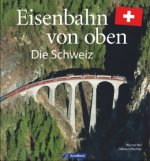 Eisenbahn-Bildband: Eisenbahn von oben. Die Schweiz von oben. Luftbilder von Schweizer Eisenbahnstrecken. Besondere Bahnstrecken in Naturkulisse und S