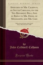 Speeches of Mr. Calhoun, of South Carolina, on the Ten Regiment Bill; And in Reply to Mr. Davis, of Mississippi, and Mr. Cass