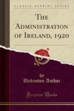 The Administration of Ireland, 1920 (Classic Reprint)