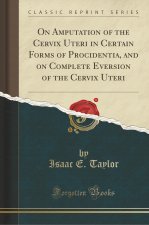 On Amputation of the Cervix Uteri in Certain Forms of Procidentia, and on Complete Eversion of the Cervix Uteri (Classic Reprint)