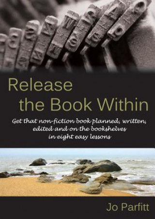 Release the Book Within: Get That Non-Fiction Book Planned, Written, Edited and on the Bookshelves in Eight Easy Lessons