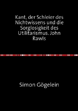 Kant, der Schleier des Nichtwissens und die Sorglosigkeit des Utilitarismus. John Rawls