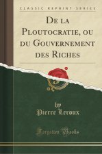 De la Ploutocratie, ou du Gouvernement des Riches (Classic Reprint)