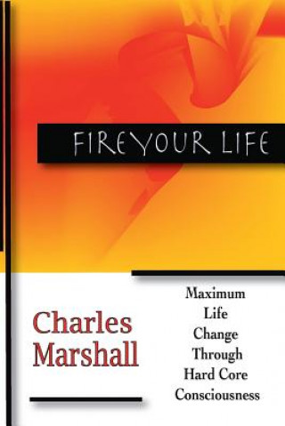 Fire Your Life: Maximum Life Change Through Hard Core Consciousness