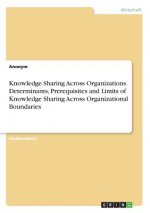 Knowledge Sharing Across Organizations. Determinants, Prerequisites and Limits of Knowledge Sharing Across Organizational Boundaries