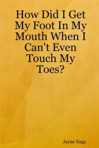 How Did I Get My Foot In My Mouth When I Can't Even Touch My Toes?