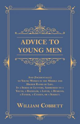 Advice to Young Men - And (Incidentally) to Young Women in the Middle and Higher Ranks of Life. in a Series of Letters, Addressed to a Youth, a Bachel