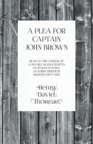 Plea for Captain John Brown - Read to the Citizens of Concord, Massachusetts on Sunday Evening, October Thirtieth, Eighteen Fifty-Nine