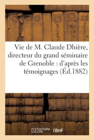 Vie de M. Claude Dhiere, Directeur Du Grand Seminaire de Grenoble: d'Apres Les Temoignages