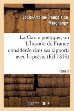 Gaule Poetique, Ou l'Histoire de France Consideree Dans Ses Rapports Avec La Poesie Tome 3