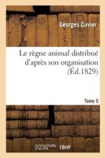 Le Regne Animal Distribue d'Apres Son Organisation. Tome 5