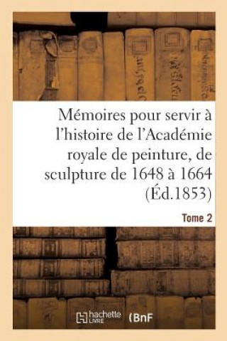 Memoires Pour Servir A l'Histoire de l'Academie Royale de Peinture Et de Sculpture 1648-1664 Tome 2