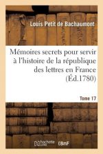 Memoires Secrets Pour Servir A l'Histoire de la Republique Des Lettres En France Tome 17