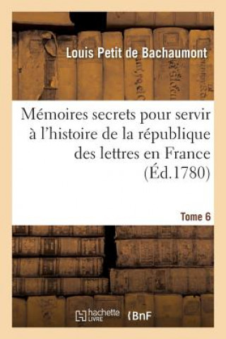 Memoires Secrets Pour Servir A l'Histoire de la Republique Des Lettres En France Tome 6