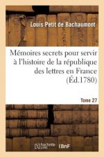 Memoires Secrets Pour Servir A l'Histoire de la Republique Des Lettres En France Tome 27