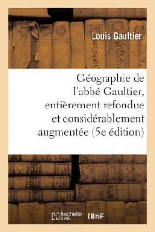 Geographie de l'Abbe Gaultier: Entierement Refondue Et Considerablement Augmentee 5e Edition
