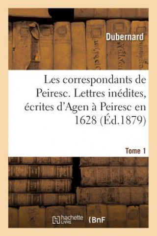 Les Correspondants de Peiresc. Lettres Inedites, Ecrites d'Agen A Peiresc En 1628 Tome 1