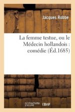Femme Testue, Ou Le Medecin Hollandois: Comedie Representee Par La Troupe Du Roy
