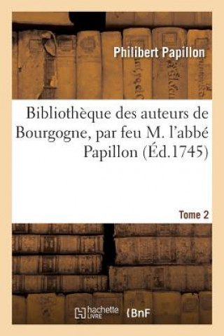 Bibliotheque Des Auteurs de Bourgogne, Par Feu M. l'Abbe Papillon. Tome 2