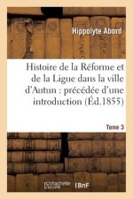 Histoire de la Reforme Et de la Ligue Dans La Ville d'Autun: Precedee d'Une Introduction Tome 3