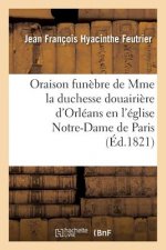 Oraison Funebre de S. A. S. Mme La Duchesse Douairiere d'Orleans, Prononcee En l'Eglise