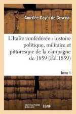 L'Italie Confederee: Histoire Politique, Militaire Et Pittoresque de la Campagne de 1859. Tome 1