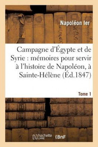 Campagne d'Egypte Et de Syrie: Memoires Pour Servir A l'Histoire de Napoleon, Tome 1