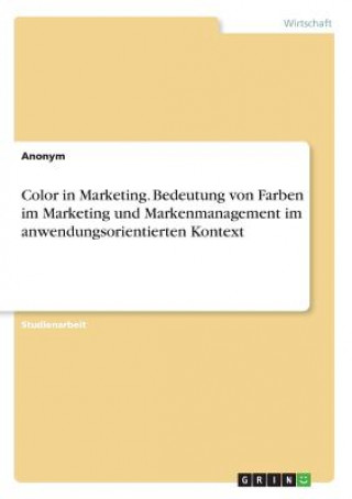 Color in Marketing. Bedeutung von Farben im Marketing und Markenmanagement im anwendungsorientierten Kontext