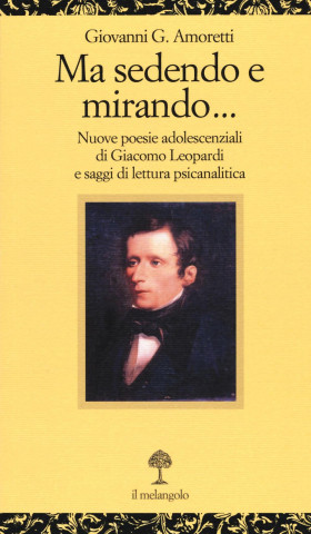 Ma sedendo e mirando... Nuove poesie adolescenziali di Giacomo Leopardi e saggi di letteratura psicanalitica