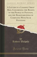 A Letter to a Leading Great Man, Concerning the Rights of the People to Petition, and the Reasonableness of Complying With Such Petitions (Classic Rep