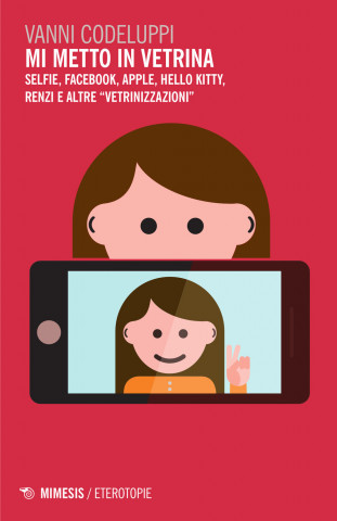 Mi metto in vetrina. Selfie, Facebook, Apple, Hello Kitty, Renzi e altre «vetrinizzazioni»