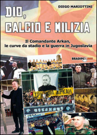 Dio, calcio e milizia. Il comandante Arkan, le curve da stadio e la guerra in Jugoslavia