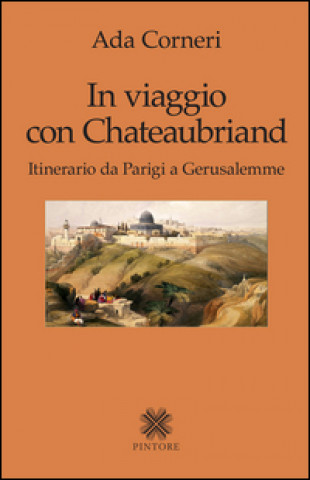 In viaggio con Chateaubriand. Itinerario da Parigi a Gerusalemme