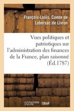 Vues Politiques Et Patriotiques Sur l'Administration Des Finances de la France, Contenant Un Plan