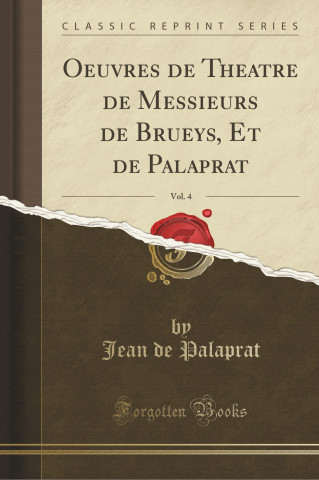 Oeuvres de Theatre de Messieurs de Brueys, Et de Palaprat, Vol. 4 (Classic Reprint)