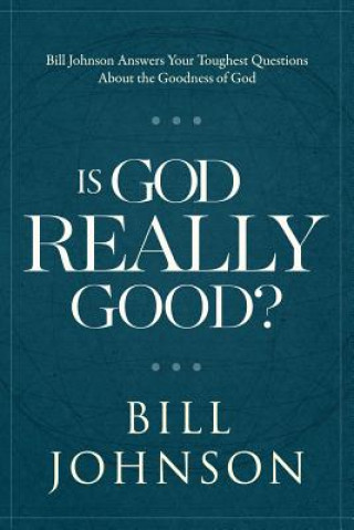 Is God Really Good?: Bill Johnson Answers Your Toughest Questions about the Goodness of God