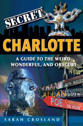 Secret Charlotte: A Guide to the Weird, Wonderful, and Obscure: A Guide to the Weird, Wonderful, and Obscure
