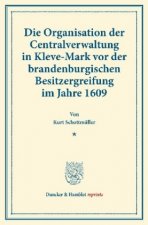 Die Organisation der Centralverwaltung in Kleve-Mark vor der brandenburgischen Besitzergreifung im Jahre 1609.