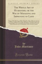 The Whole Art of Husbandry, or the Way of Managing and Improving of Land