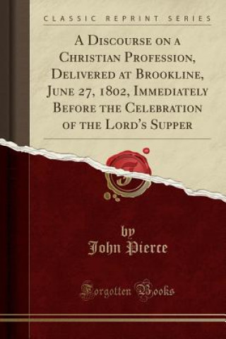 A Discourse on a Christian Profession, Delivered at Brookline, June 27, 1802, Immediately Before the Celebration of the Lord's Supper (Classic Reprint