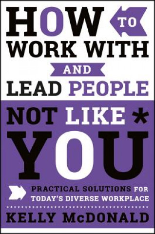 How to Work With and Lead People Not Like You - Practical Solutions for Today's Diverse Workplace