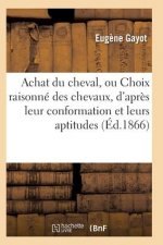 Achat Du Cheval, Ou Choix Raisonne Des Chevaux, d'Apres Leur Conformation Et Leurs Aptitudes