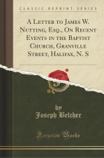 A Letter to James W. Nutting, Esq., On Recent Events in the Baptist Church, Granville Street, Halifax, N. S (Classic Reprint)