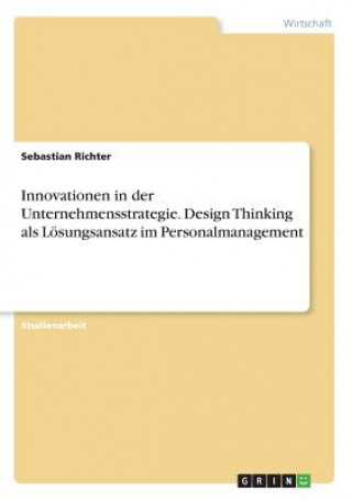 Innovationen in der Unternehmensstrategie. Design Thinking als Loesungsansatz im Personalmanagement