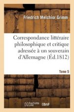 Correspondance Litteraire Philosophique Et Critique Adressee A Un Souverain d'Allemagne Tome 5