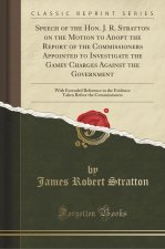 Speech of the Hon. J. R. Stratton on the Motion to Adopt the Report of the Commissioners Appointed to Investigate the Gamey Charges Against the Govern