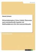 Wirtschaftsregion China. Politik, Ökonomie und soziokulturelle Aspekte als Einflussfaktoren für den Automobilmarkt