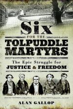 Six For the Tolpuddle Martyrs: The Epic Struggle For Justice and Freedom