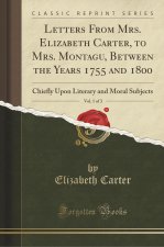 Letters From Mrs. Elizabeth Carter, to Mrs. Montagu, Between the Years 1755 and 1800, Vol. 1 of 3
